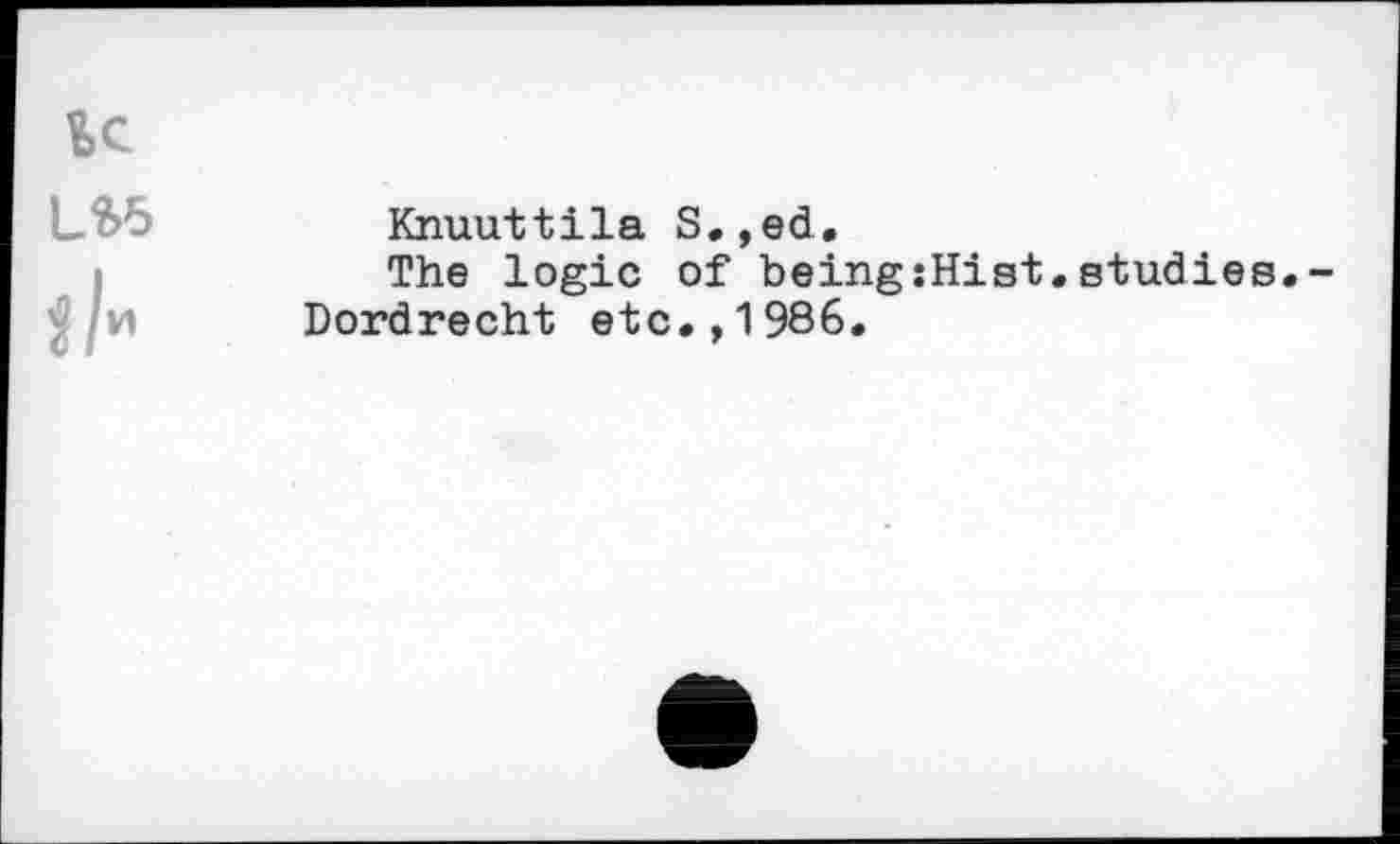 ﻿L*5
Knuuttila S.,ed,
The logic of being:Hist.studies.
Dordrecht etc.,1986.